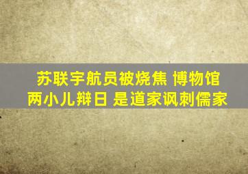 苏联宇航员被烧焦 博物馆两小儿辩日 是道家讽刺儒家